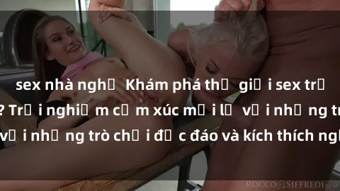 sex nhà nghỉ Khám phá thế giới sex trực tuyến: Hơn tuổi? Trải nghiệm cảm xúc mới lạ với những trò chơi độc đáo và kích thích người lớn