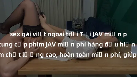 sex gái việt ngoài trời Tải JAV miễn phí: Các trang web cung cấp phim JAV miễn phí hàng đầu hiện nay. Các tác phẩm chất lượng cao, hoàn toàn miễn phí, giúp bạn thỏa mãn niềm đam mê mà không tốn kém.
