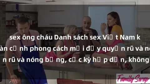sex ông cháu Danh sách sex Việt Nam không che - Ảnh toàn cảnh phong cách mới đầy quyến rũ và nóng bỏng, cực kỳ hấp dẫn, không thể bỏ qua!