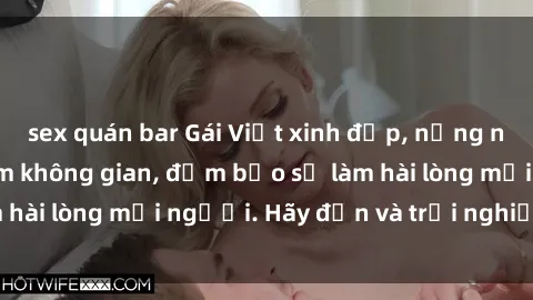 sex quán bar Gái Việt xinh đẹp, nồng nàn làm tình say đắm không gian, đảm bảo sẽ làm hài lòng mọi người. Hãy đến và trải nghiệm ngay!