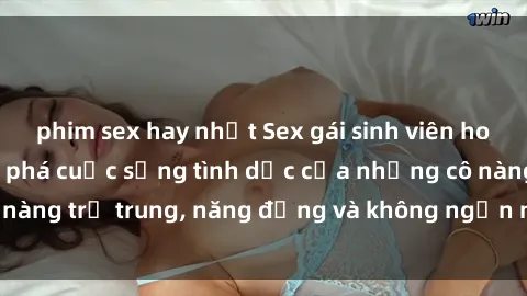 phim sex hay nhất Sex gái sinh viên hot nhất: Cùng khám phá cuộc sống tình dục của những cô nàng trẻ trung, năng động và không ngần ngại thử nghiệm!