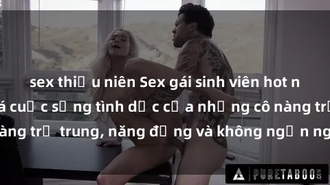 sex thiếu niên Sex gái sinh viên hot nhất: Cùng khám phá cuộc sống tình dục của những cô nàng trẻ trung, năng động và không ngần ngại thử nghiệm!