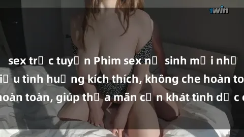 sex trực tuyến Phim sex nữ sinh mới nhất: Trải nghiệm nhiều tình huống kích thích, không che hoàn toàn, giúp thỏa mãn cơn khát tình dục của các bạn trẻ