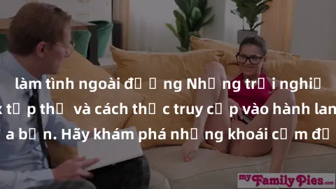 làm tình ngoài đường Những trải nghiệm mới lạ với sex tập thể và cách thức truy cập vào hành lang đam mê của bạn. Hãy khám phá những khoái cảm đầy kích thích với tập thể hấp dẫn!
