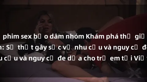 phim sex bạo dâm nhóm Khám phá thế giới sex loli Việt Nam: Sự thật gây sốc về nhu cầu và nguy cơ đe dọa cho trẻ em tại Việt Nam