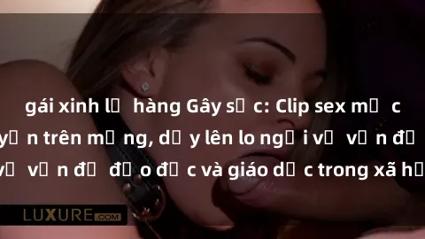 gái xinh lộ hàng Gây sốc: Clip sex mẹ con Việt Nam lan truyền trên mạng, dấy lên lo ngại về vấn đề đạo đức và giáo dục trong xã hội hiện nay.