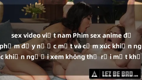 sex video việt nam Phim sex anime đỉnh cao: Những tác phẩm đầy nước mắt và cảm xúc khiến người xem không thể rời mắt khỏi màn hình