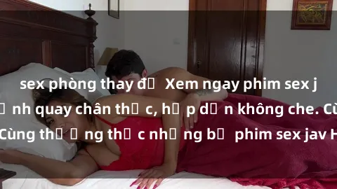 sex phòng thay đồ Xem ngay phim sex jav HD với những cảnh quay chân thực, hấp dẫn không che. Cùng thưởng thức những bộ phim sex jav HD hot nhất hiện nay!